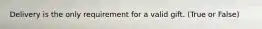 Delivery is the only requirement for a valid gift. (True or False)
