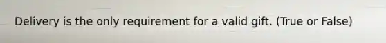 Delivery is the only requirement for a valid gift. (True or False)