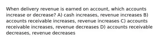 When delivery revenue is earned on account, which accounts increase or decrease? A) cash increases, revenue increases B) accounts receivable increases, revenue increases C) accounts receivable increases, revenue decreases D) accounts receivable decreases, revenue decreases