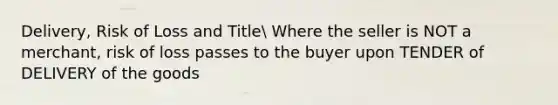 Delivery, Risk of Loss and Title Where the seller is NOT a merchant, risk of loss passes to the buyer upon TENDER of DELIVERY of the goods