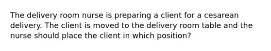 The delivery room nurse is preparing a client for a cesarean delivery. The client is moved to the delivery room table and the nurse should place the client in which position?