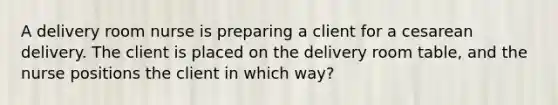 A delivery room nurse is preparing a client for a cesarean delivery. The client is placed on the delivery room table, and the nurse positions the client in which way?