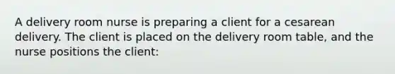 A delivery room nurse is preparing a client for a cesarean delivery. The client is placed on the delivery room table, and the nurse positions the client: