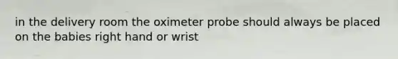 in the delivery room the oximeter probe should always be placed on the babies right hand or wrist