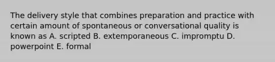 The delivery style that combines preparation and practice with certain amount of spontaneous or conversational quality is known as A. scripted B. extemporaneous C. impromptu D. powerpoint E. formal