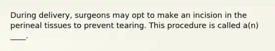 During delivery, surgeons may opt to make an incision in the perineal tissues to prevent tearing. This procedure is called a(n) ____.