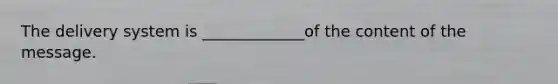The delivery system is _____________of the content of the message.