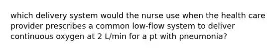 which delivery system would the nurse use when the health care provider prescribes a common low-flow system to deliver continuous oxygen at 2 L/min for a pt with pneumonia?