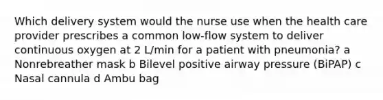 Which delivery system would the nurse use when the health care provider prescribes a common low-flow system to deliver continuous oxygen at 2 L/min for a patient with pneumonia? a Nonrebreather mask b Bilevel positive airway pressure (BiPAP) c Nasal cannula d Ambu bag