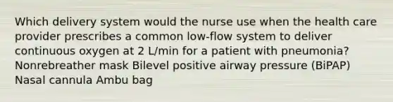 Which delivery system would the nurse use when the health care provider prescribes a common low-flow system to deliver continuous oxygen at 2 L/min for a patient with pneumonia? Nonrebreather mask Bilevel positive airway pressure (BiPAP) Nasal cannula Ambu bag