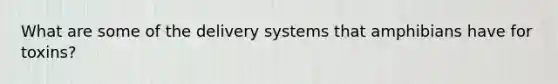 What are some of the delivery systems that amphibians have for toxins?
