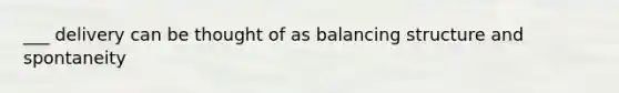 ___ delivery can be thought of as balancing structure and spontaneity