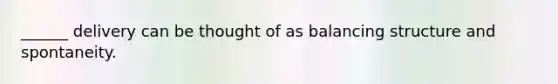 ______ delivery can be thought of as balancing structure and spontaneity.