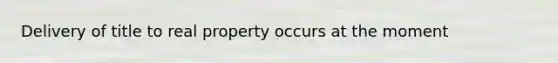 Delivery of title to real property occurs at the moment