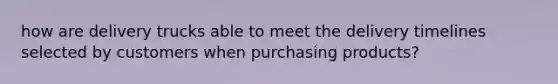 how are delivery trucks able to meet the delivery timelines selected by customers when purchasing products?