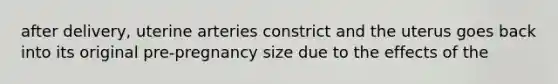 after delivery, uterine arteries constrict and the uterus goes back into its original pre-pregnancy size due to the effects of the