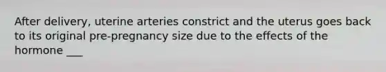 After delivery, uterine arteries constrict and the uterus goes back to its original pre-pregnancy size due to the effects of the hormone ___