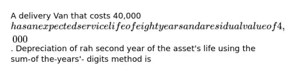 A delivery Van that costs 40,000has an expected service life of eight years and a residual value of 4,000. Depreciation of rah second year of the asset's life using the sum-of the-years'- digits method is