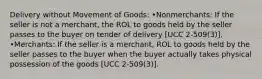 Delivery without Movement of Goods: •Nonmerchants: If the seller is not a merchant, the ROL to goods held by the seller passes to the buyer on tender of delivery [UCC 2-509(3)]. •Merchants: If the seller is a merchant, ROL to goods held by the seller passes to the buyer when the buyer actually takes physical possession of the goods [UCC 2-509(3)].