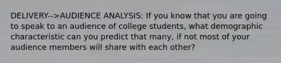 DELIVERY-->AUDIENCE ANALYSIS: If you know that you are going to speak to an audience of college students, what demographic characteristic can you predict that many, if not most of your audience members will share with each other?