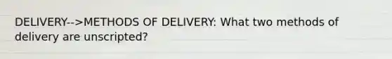 DELIVERY-->METHODS OF DELIVERY: What two methods of delivery are unscripted?