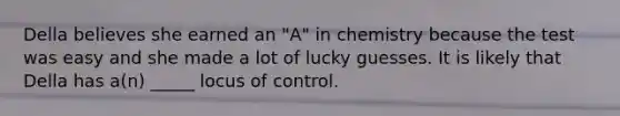 Della believes she earned an "A" in chemistry because the test was easy and she made a lot of lucky guesses. It is likely that Della has a(n) _____ locus of control.