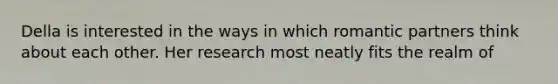 Della is interested in the ways in which romantic partners think about each other. Her research most neatly fits the realm of