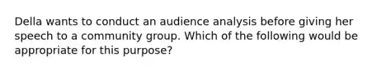 Della wants to conduct an audience analysis before giving her speech to a community group. Which of the following would be appropriate for this purpose?