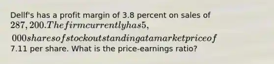 Dellf's has a profit margin of 3.8 percent on sales of 287,200. The firm currently has 5,000 shares of stock outstanding at a market price of7.11 per share. What is the price-earnings ratio?