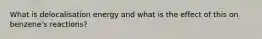 What is delocalisation energy and what is the effect of this on benzene's reactions?