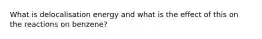 What is delocalisation energy and what is the effect of this on the reactions on benzene?