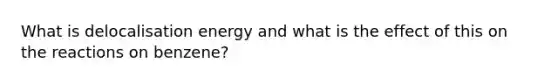 What is delocalisation energy and what is the effect of this on the reactions on benzene?