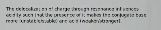 The delocalization of charge through resonance influences acidity such that the presence of it makes the conjugate base more (unstable/stable) and acid (weaker/stronger).