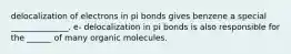 delocalization of electrons in pi bonds gives benzene a special ______________. e- delocalization in pi bonds is also responsible for the ______ of many organic molecules.