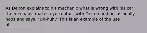 As Delron explains to his mechanic what is wrong with his car, the mechanic makes <a href='https://www.questionai.com/knowledge/kAz0luJCe1-eye-contact' class='anchor-knowledge'>eye contact</a> with Delron and occasionally nods and says, "Uh-huh." This is an example of the use of__________.