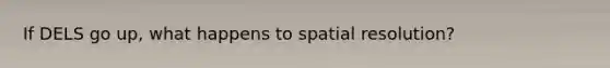 If DELS go up, what happens to spatial resolution?