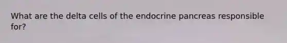 What are the delta cells of the endocrine pancreas responsible for?