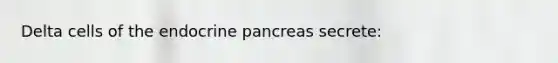 Delta cells of the endocrine pancreas secrete: