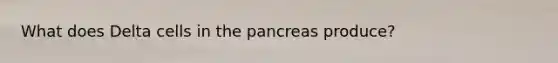 What does Delta cells in the pancreas produce?