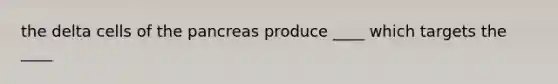 the delta cells of the pancreas produce ____ which targets the ____