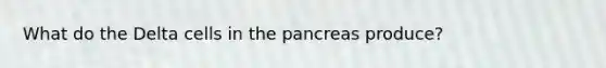 What do the Delta cells in <a href='https://www.questionai.com/knowledge/kITHRba4Cd-the-pancreas' class='anchor-knowledge'>the pancreas</a> produce?