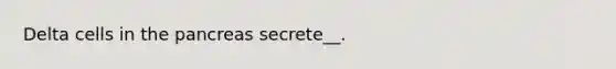 Delta cells in the pancreas secrete__.