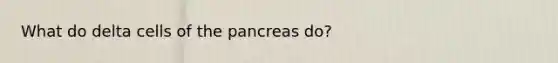 What do delta cells of the pancreas do?