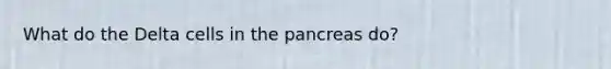 What do the Delta cells in the pancreas do?