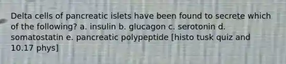 Delta cells of pancreatic islets have been found to secrete which of the following? a. insulin b. glucagon c. serotonin d. somatostatin e. pancreatic polypeptide [histo tusk quiz and 10.17 phys]