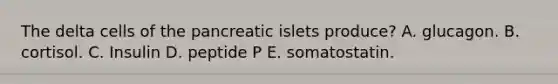 The delta cells of the pancreatic islets produce? A. glucagon. B. cortisol. C. Insulin D. peptide P E. somatostatin.