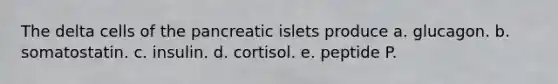 The delta cells of the pancreatic islets produce a. glucagon. b. somatostatin. c. insulin. d. cortisol. e. peptide P.