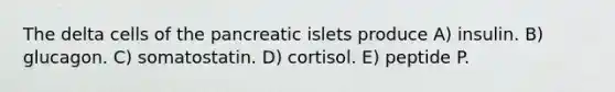 The delta cells of the pancreatic islets produce A) insulin. B) glucagon. C) somatostatin. D) cortisol. E) peptide P.