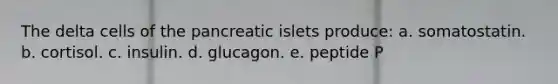 The delta cells of the pancreatic islets produce: a. somatostatin. b. cortisol. c. insulin. d. glucagon. e. peptide P