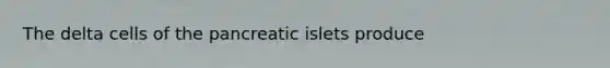 The delta cells of the pancreatic islets produce